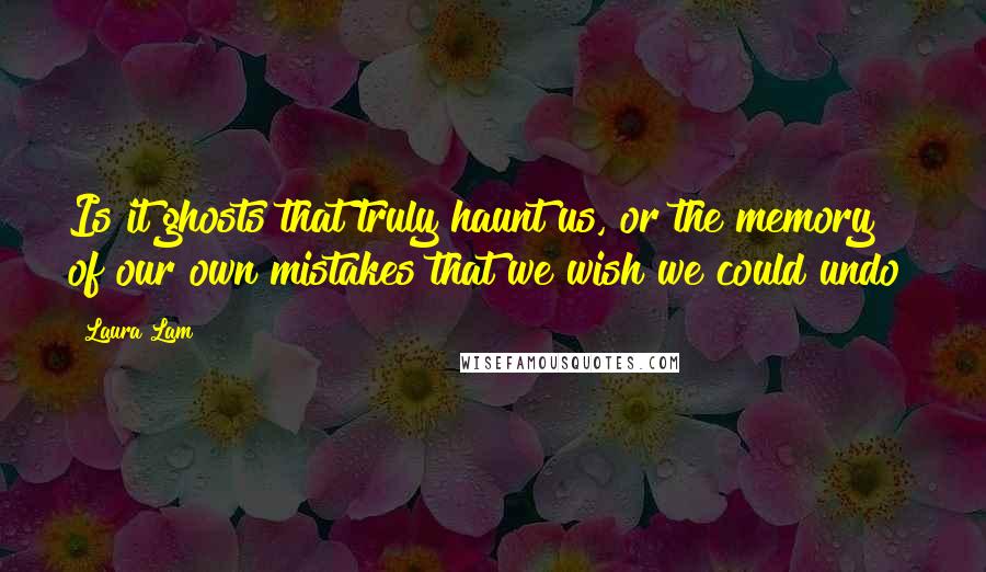 Laura Lam Quotes: Is it ghosts that truly haunt us, or the memory of our own mistakes that we wish we could undo?