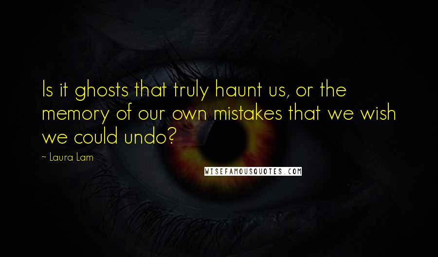 Laura Lam Quotes: Is it ghosts that truly haunt us, or the memory of our own mistakes that we wish we could undo?