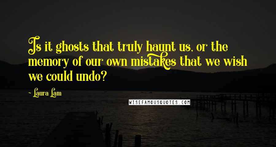 Laura Lam Quotes: Is it ghosts that truly haunt us, or the memory of our own mistakes that we wish we could undo?