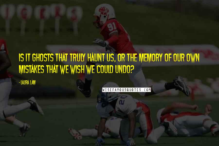 Laura Lam Quotes: Is it ghosts that truly haunt us, or the memory of our own mistakes that we wish we could undo?