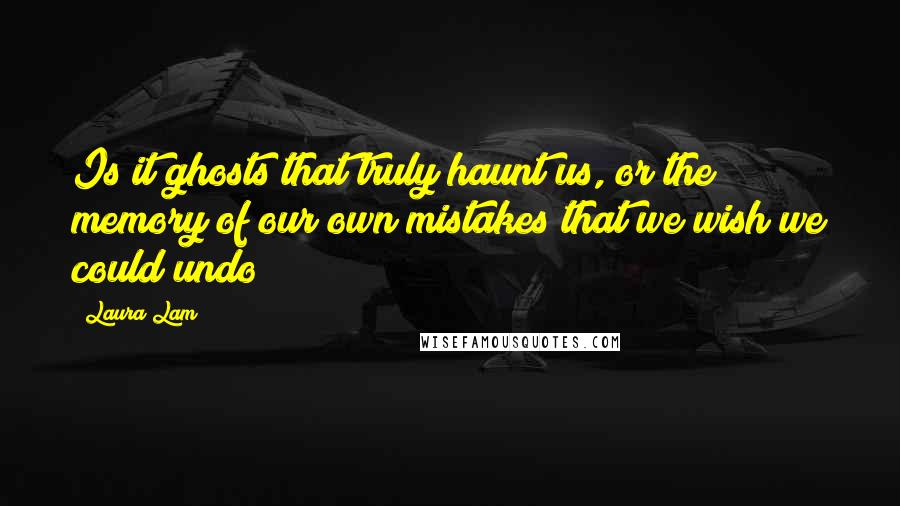 Laura Lam Quotes: Is it ghosts that truly haunt us, or the memory of our own mistakes that we wish we could undo?