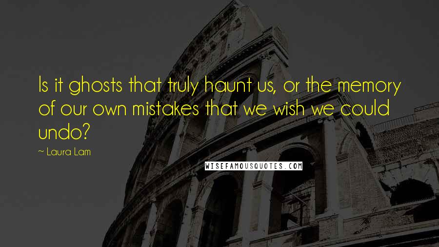 Laura Lam Quotes: Is it ghosts that truly haunt us, or the memory of our own mistakes that we wish we could undo?