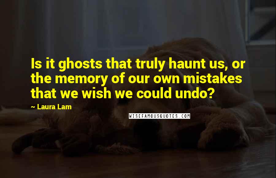 Laura Lam Quotes: Is it ghosts that truly haunt us, or the memory of our own mistakes that we wish we could undo?