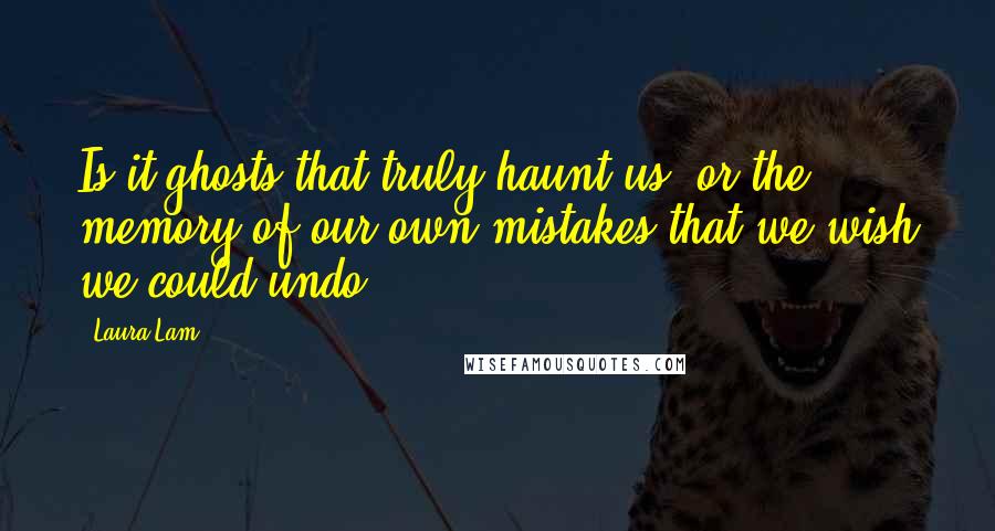 Laura Lam Quotes: Is it ghosts that truly haunt us, or the memory of our own mistakes that we wish we could undo?