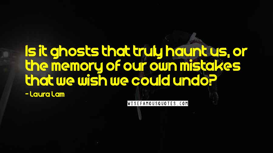 Laura Lam Quotes: Is it ghosts that truly haunt us, or the memory of our own mistakes that we wish we could undo?