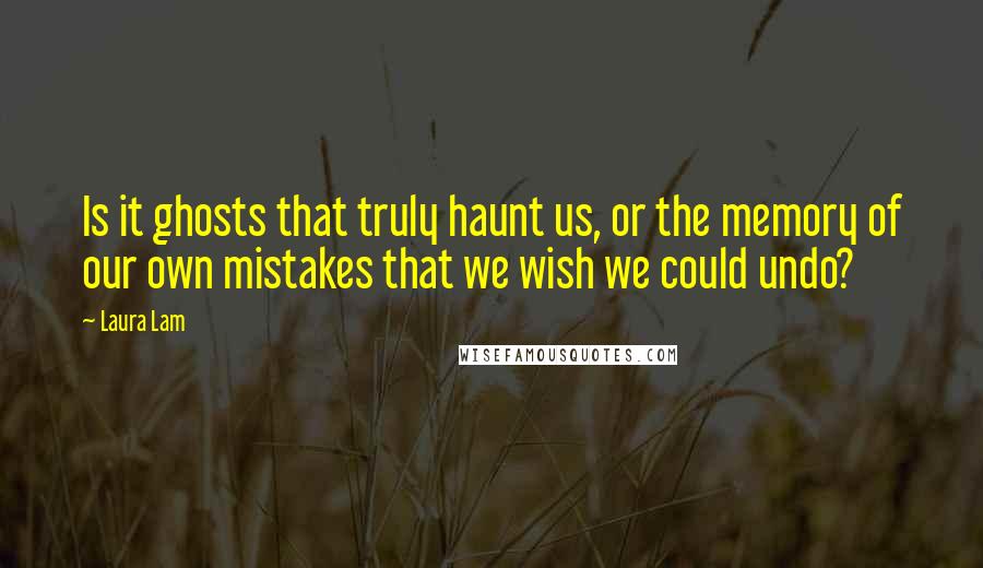 Laura Lam Quotes: Is it ghosts that truly haunt us, or the memory of our own mistakes that we wish we could undo?