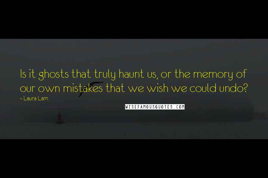 Laura Lam Quotes: Is it ghosts that truly haunt us, or the memory of our own mistakes that we wish we could undo?