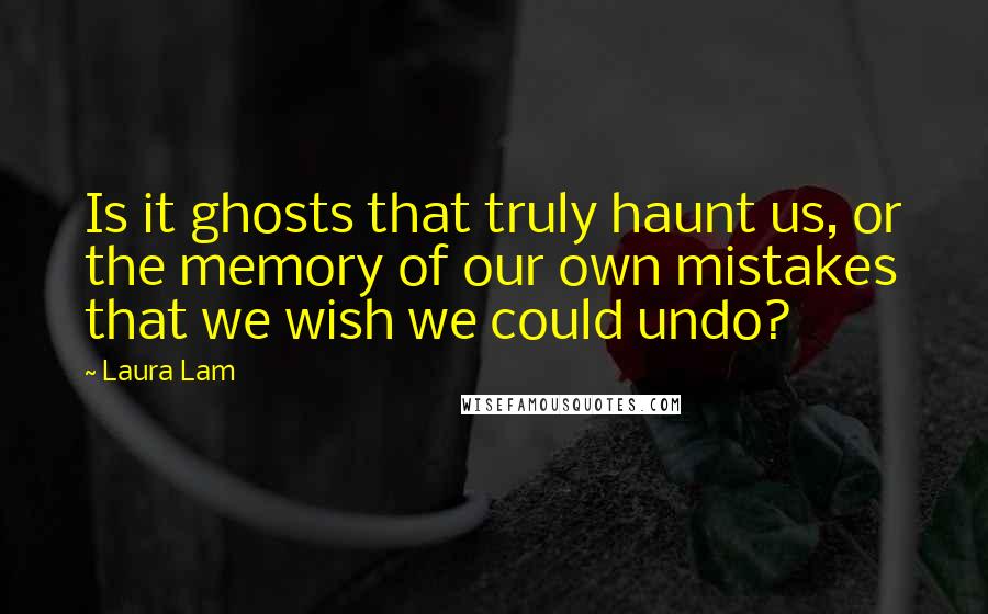 Laura Lam Quotes: Is it ghosts that truly haunt us, or the memory of our own mistakes that we wish we could undo?
