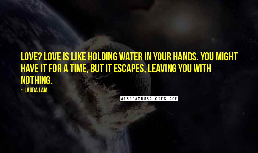 Laura Lam Quotes: Love? Love is like holding water in your hands. You might have it for a time, but it escapes, leaving you with nothing.