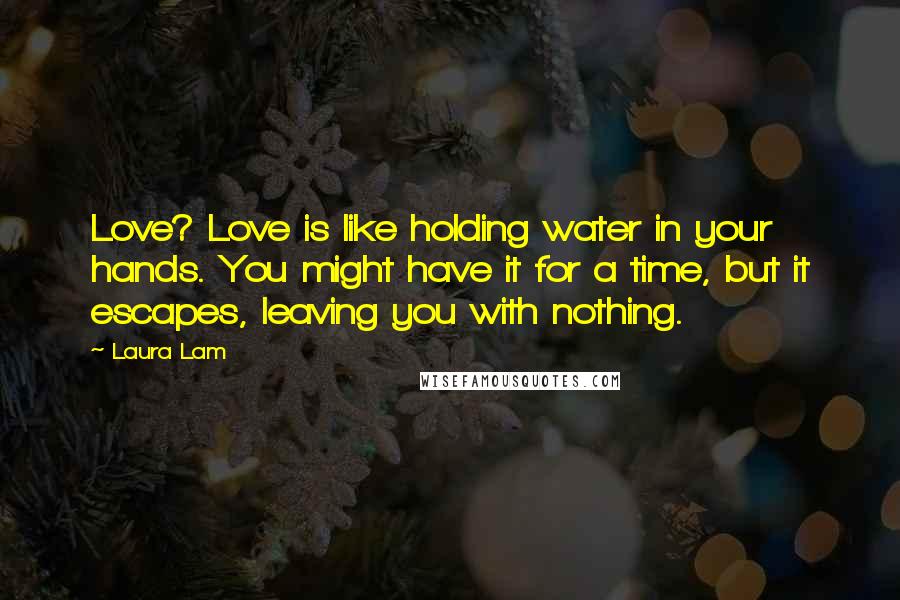 Laura Lam Quotes: Love? Love is like holding water in your hands. You might have it for a time, but it escapes, leaving you with nothing.