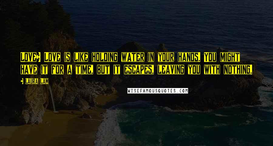 Laura Lam Quotes: Love? Love is like holding water in your hands. You might have it for a time, but it escapes, leaving you with nothing.