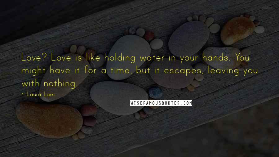 Laura Lam Quotes: Love? Love is like holding water in your hands. You might have it for a time, but it escapes, leaving you with nothing.