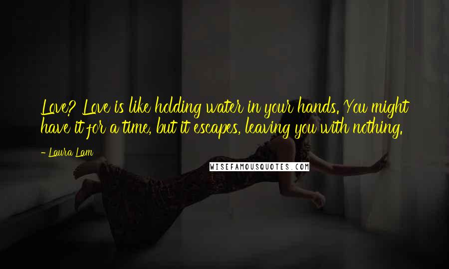 Laura Lam Quotes: Love? Love is like holding water in your hands. You might have it for a time, but it escapes, leaving you with nothing.