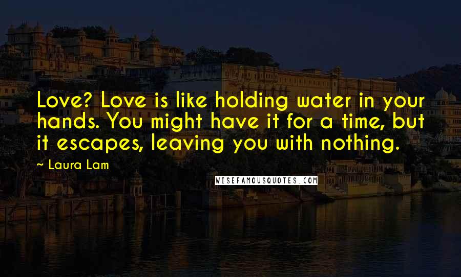 Laura Lam Quotes: Love? Love is like holding water in your hands. You might have it for a time, but it escapes, leaving you with nothing.