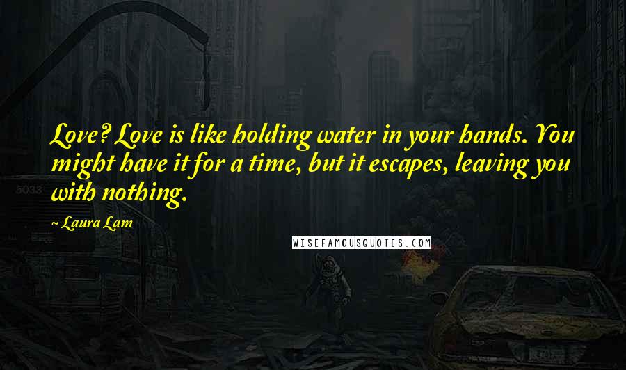 Laura Lam Quotes: Love? Love is like holding water in your hands. You might have it for a time, but it escapes, leaving you with nothing.