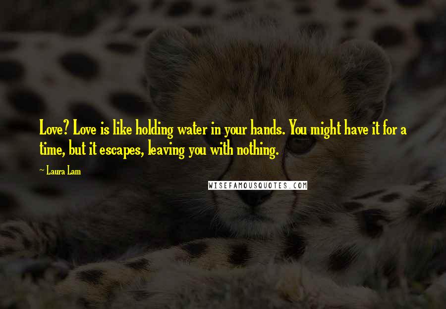 Laura Lam Quotes: Love? Love is like holding water in your hands. You might have it for a time, but it escapes, leaving you with nothing.