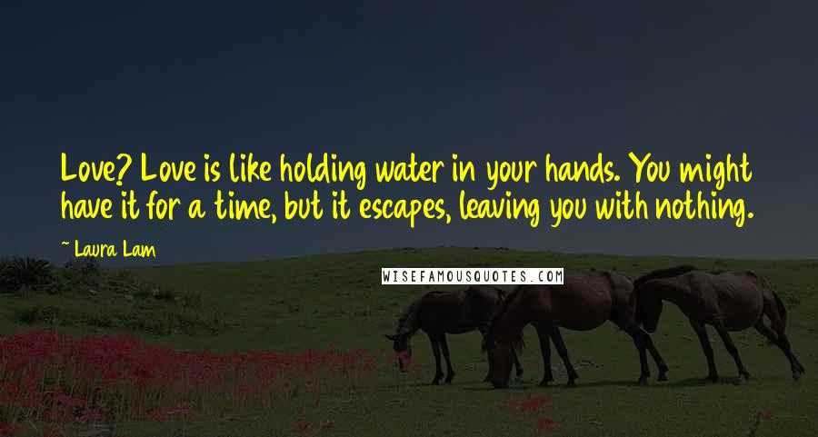 Laura Lam Quotes: Love? Love is like holding water in your hands. You might have it for a time, but it escapes, leaving you with nothing.