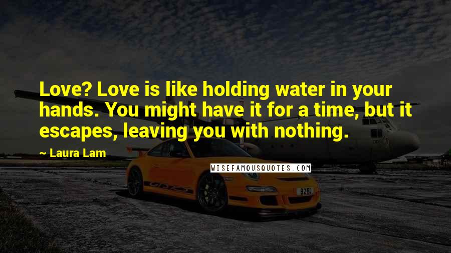 Laura Lam Quotes: Love? Love is like holding water in your hands. You might have it for a time, but it escapes, leaving you with nothing.