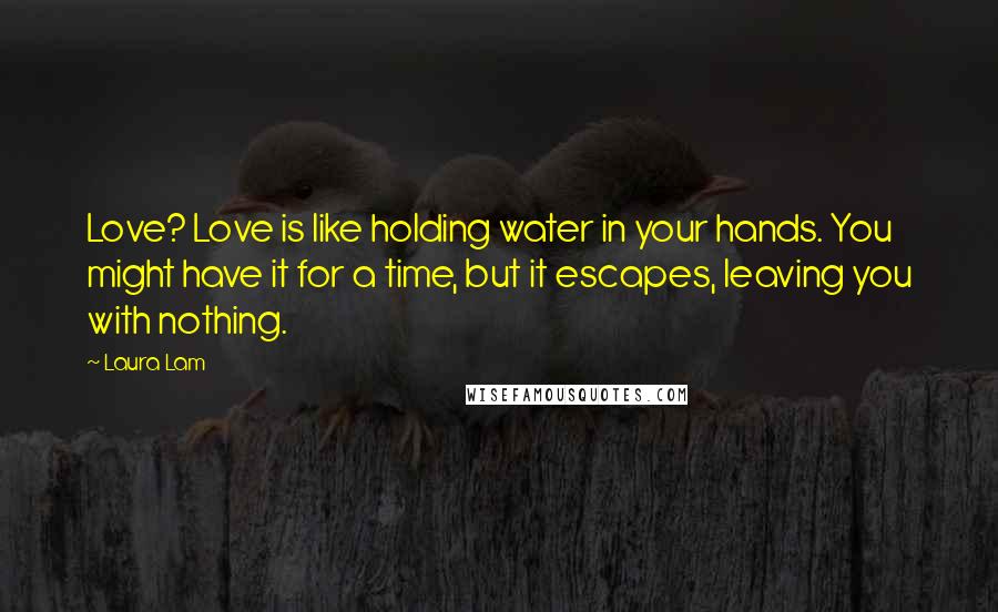 Laura Lam Quotes: Love? Love is like holding water in your hands. You might have it for a time, but it escapes, leaving you with nothing.