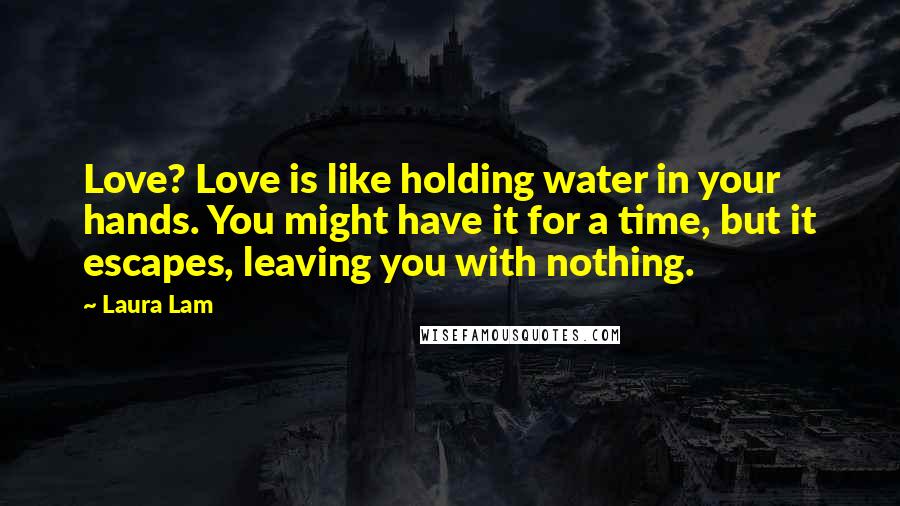 Laura Lam Quotes: Love? Love is like holding water in your hands. You might have it for a time, but it escapes, leaving you with nothing.