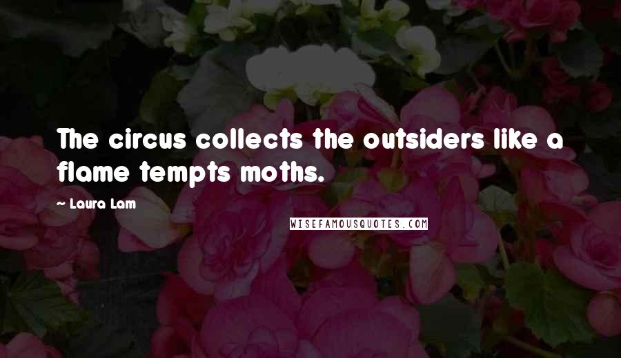 Laura Lam Quotes: The circus collects the outsiders like a flame tempts moths.