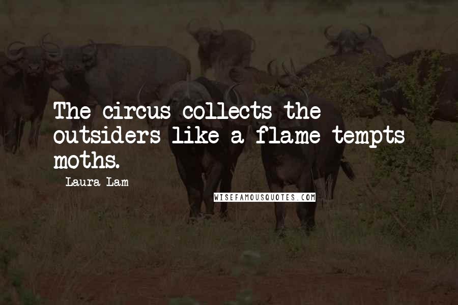 Laura Lam Quotes: The circus collects the outsiders like a flame tempts moths.