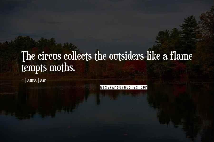 Laura Lam Quotes: The circus collects the outsiders like a flame tempts moths.