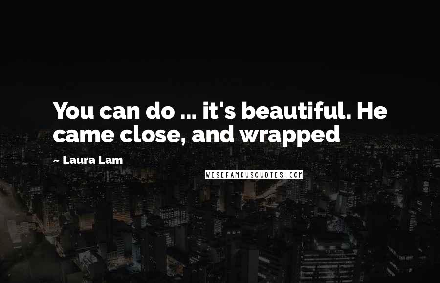Laura Lam Quotes: You can do ... it's beautiful. He came close, and wrapped