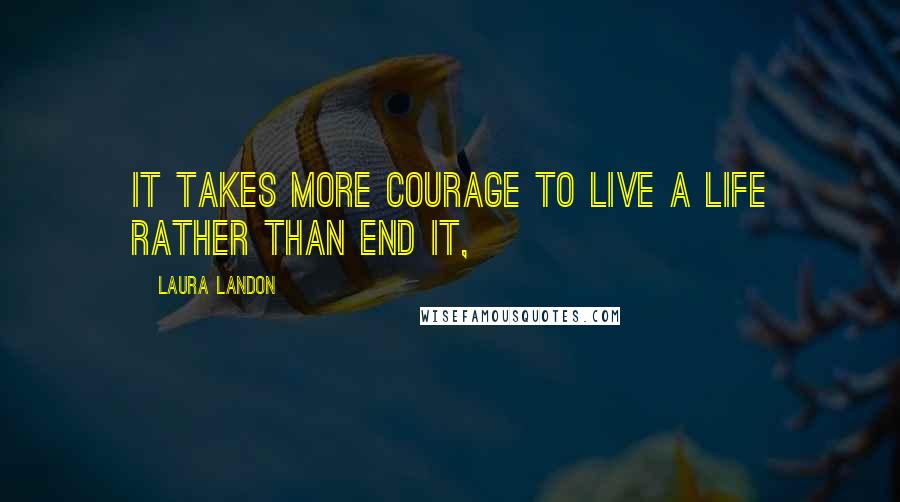 Laura Landon Quotes: it takes more courage to live a life rather than end it,