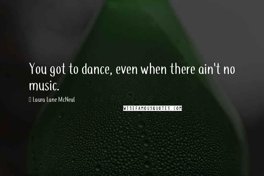 Laura Lane McNeal Quotes: You got to dance, even when there ain't no music.