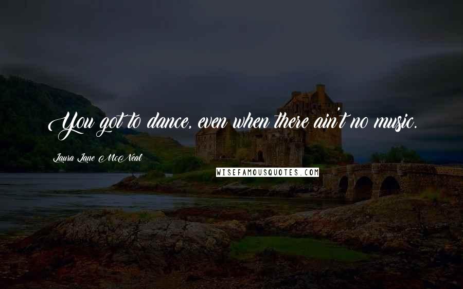Laura Lane McNeal Quotes: You got to dance, even when there ain't no music.