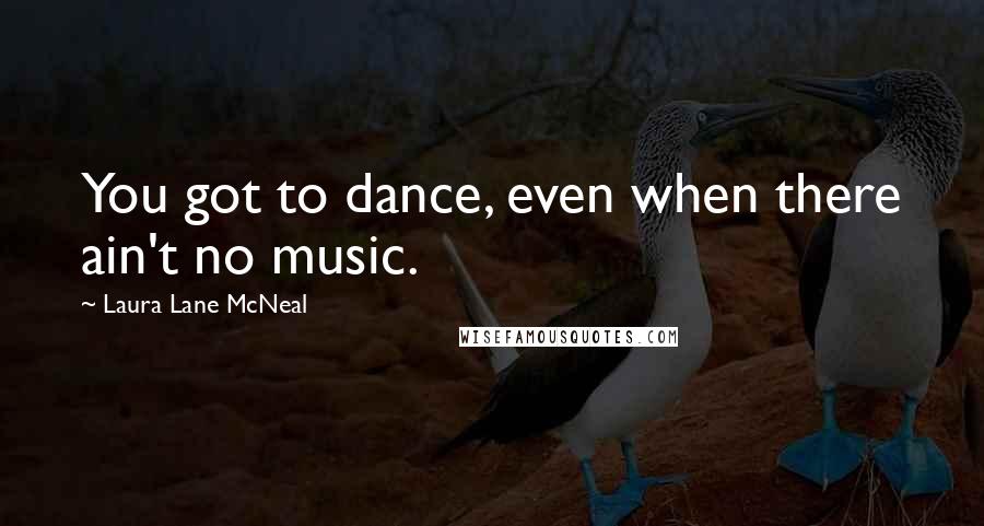 Laura Lane McNeal Quotes: You got to dance, even when there ain't no music.