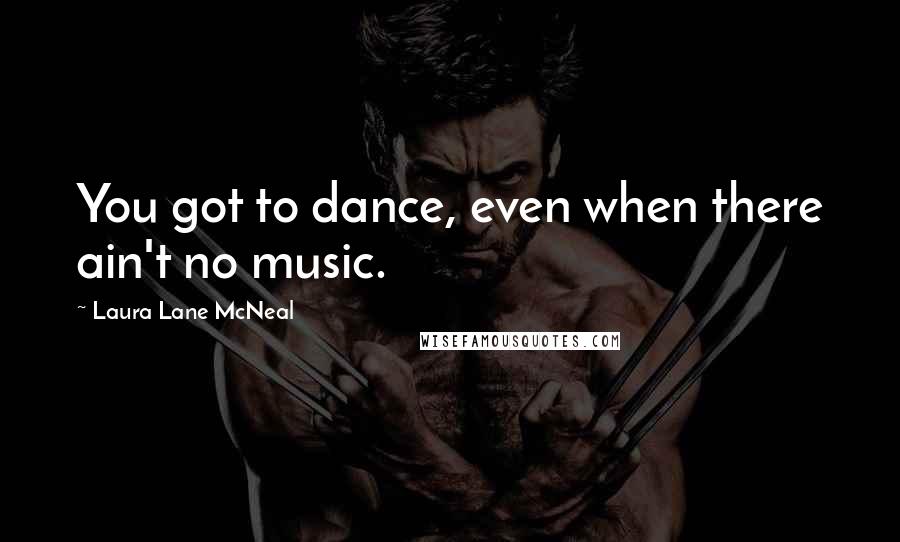 Laura Lane McNeal Quotes: You got to dance, even when there ain't no music.