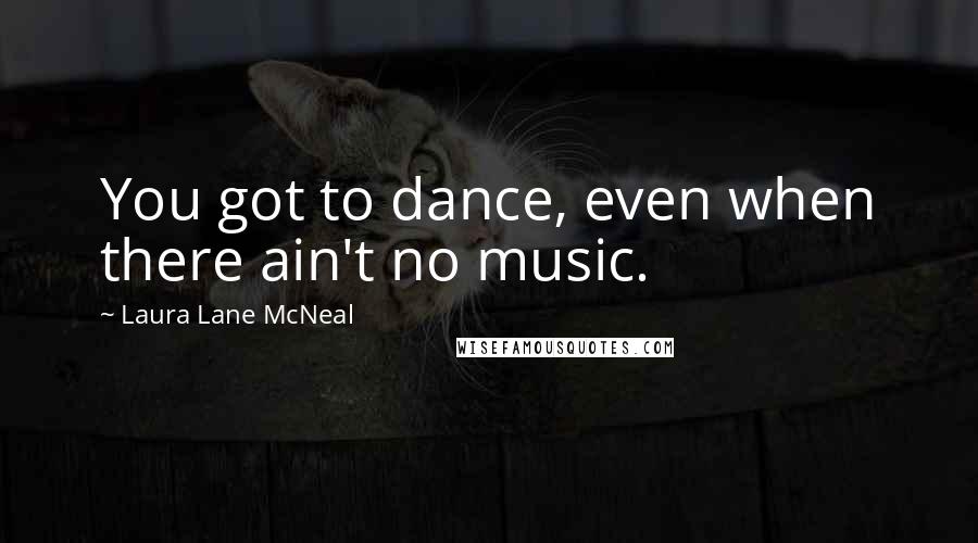 Laura Lane McNeal Quotes: You got to dance, even when there ain't no music.