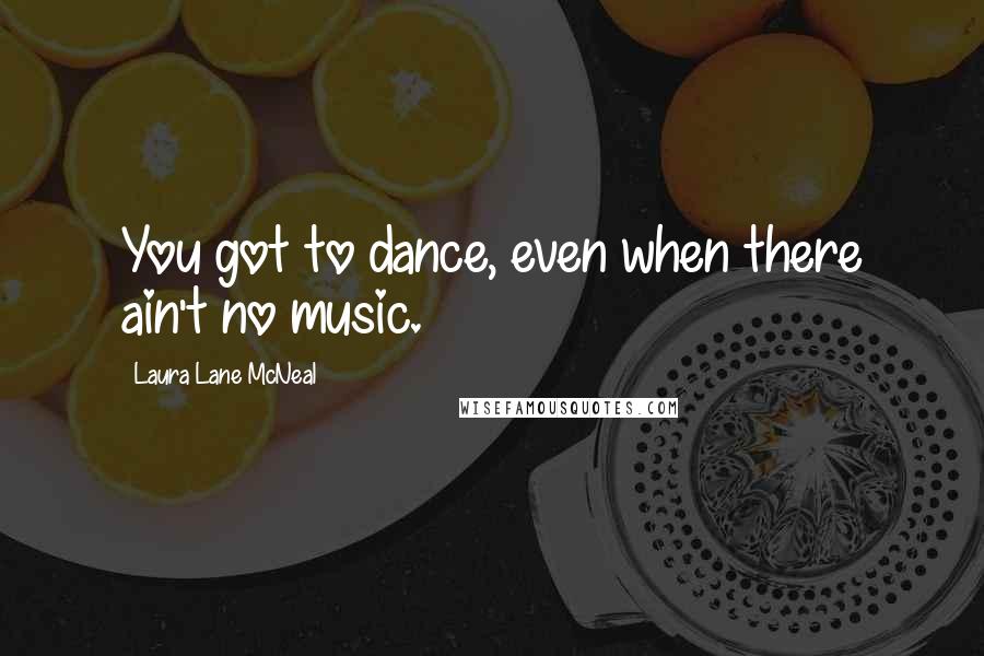 Laura Lane McNeal Quotes: You got to dance, even when there ain't no music.