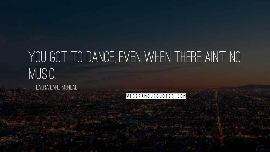 Laura Lane McNeal Quotes: You got to dance, even when there ain't no music.