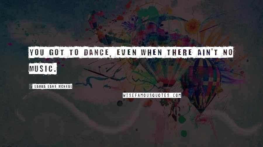 Laura Lane McNeal Quotes: You got to dance, even when there ain't no music.
