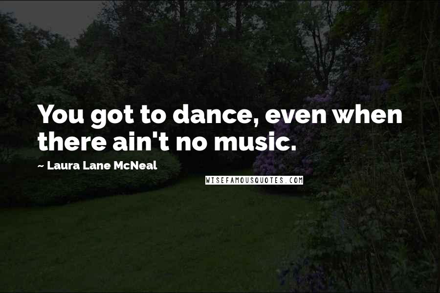 Laura Lane McNeal Quotes: You got to dance, even when there ain't no music.