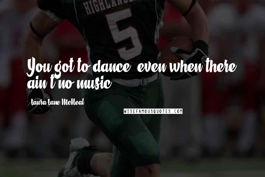 Laura Lane McNeal Quotes: You got to dance, even when there ain't no music.