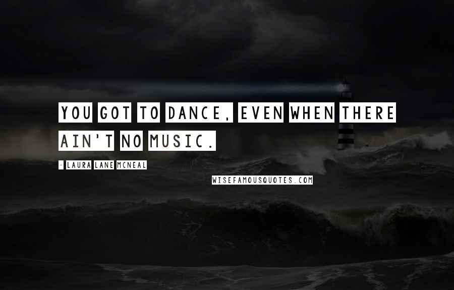 Laura Lane McNeal Quotes: You got to dance, even when there ain't no music.