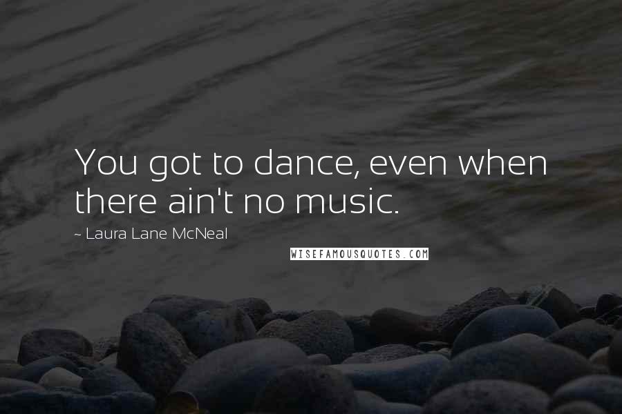 Laura Lane McNeal Quotes: You got to dance, even when there ain't no music.
