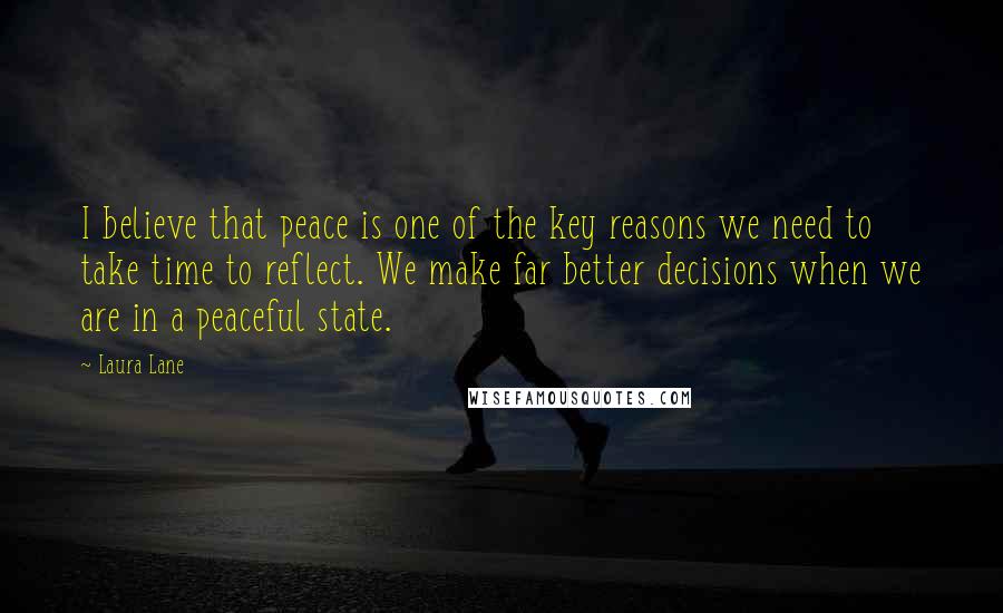 Laura Lane Quotes: I believe that peace is one of the key reasons we need to take time to reflect. We make far better decisions when we are in a peaceful state.