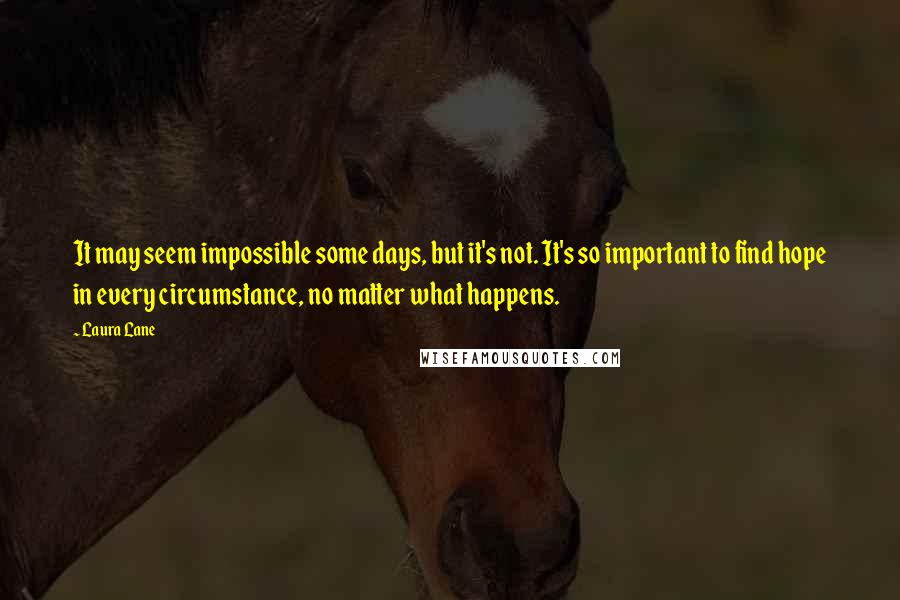 Laura Lane Quotes: It may seem impossible some days, but it's not. It's so important to find hope in every circumstance, no matter what happens.