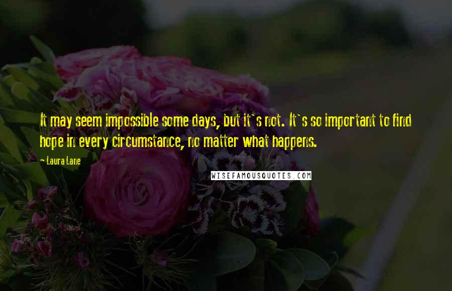 Laura Lane Quotes: It may seem impossible some days, but it's not. It's so important to find hope in every circumstance, no matter what happens.