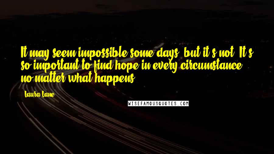 Laura Lane Quotes: It may seem impossible some days, but it's not. It's so important to find hope in every circumstance, no matter what happens.
