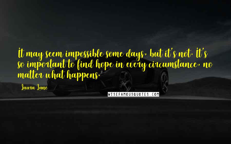 Laura Lane Quotes: It may seem impossible some days, but it's not. It's so important to find hope in every circumstance, no matter what happens.