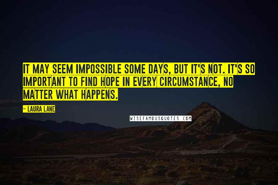 Laura Lane Quotes: It may seem impossible some days, but it's not. It's so important to find hope in every circumstance, no matter what happens.