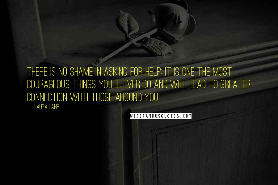 Laura Lane Quotes: There is no shame in asking for help; it is one the most courageous things you'll ever do and will lead to greater connection with those around you.