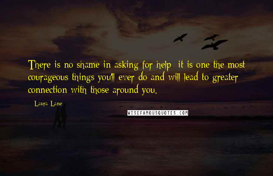 Laura Lane Quotes: There is no shame in asking for help; it is one the most courageous things you'll ever do and will lead to greater connection with those around you.