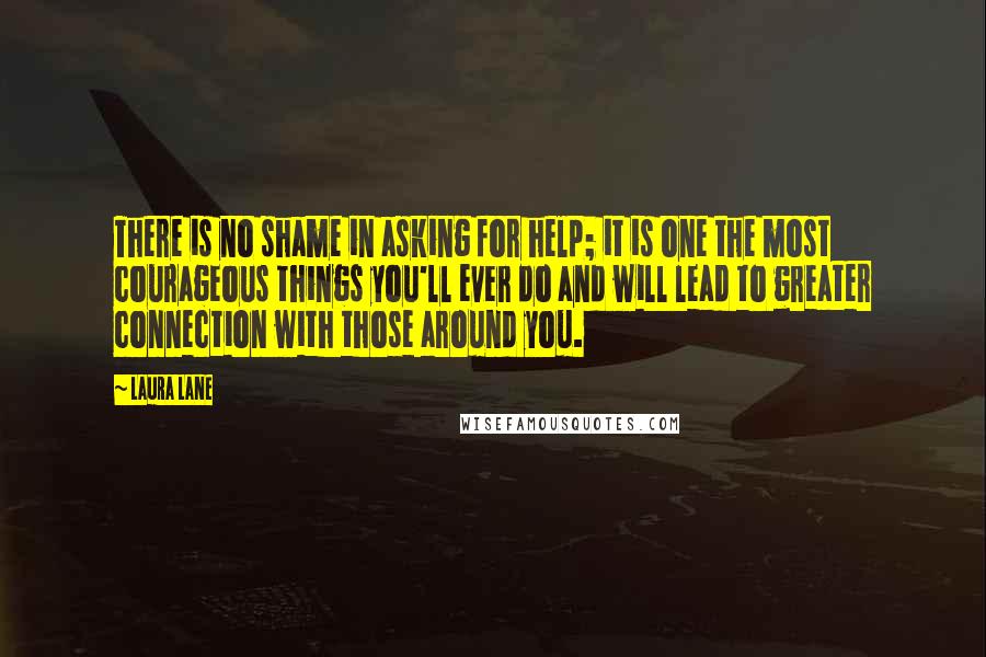 Laura Lane Quotes: There is no shame in asking for help; it is one the most courageous things you'll ever do and will lead to greater connection with those around you.